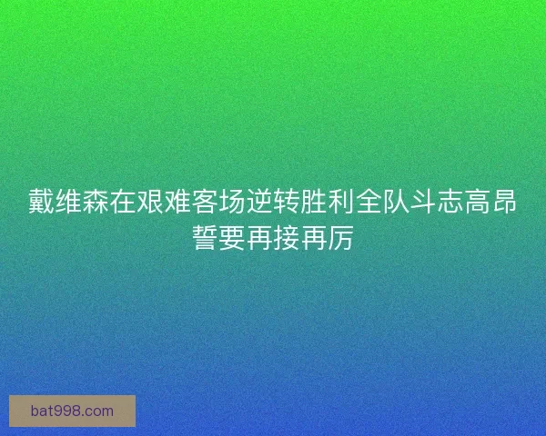 戴维森在艰难客场逆转胜利全队斗志高昂誓要再接再厉
