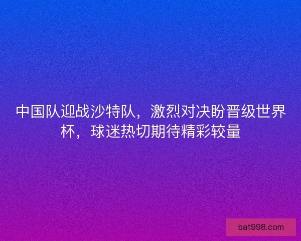 中国队迎战沙特队，激烈对决盼晋级世界杯，球迷热切期待精彩较量