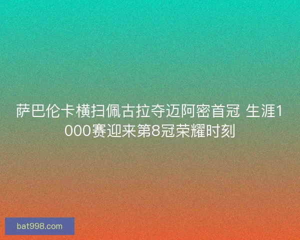 萨巴伦卡横扫佩古拉夺迈阿密首冠 生涯1000赛迎来第8冠荣耀时刻