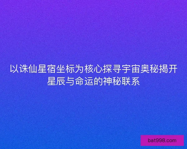 以诛仙星宿坐标为核心探寻宇宙奥秘揭开星辰与命运的神秘联系