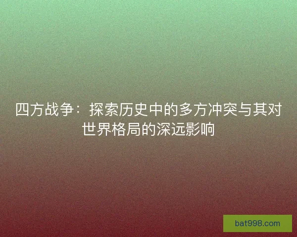 四方战争：探索历史中的多方冲突与其对世界格局的深远影响