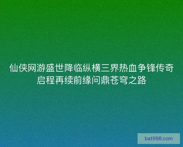 仙侠网游盛世降临纵横三界热血争锋传奇启程再续前缘问鼎苍穹之路
