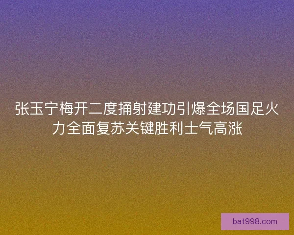 张玉宁梅开二度捅射建功引爆全场国足火力全面复苏关键胜利士气高涨
