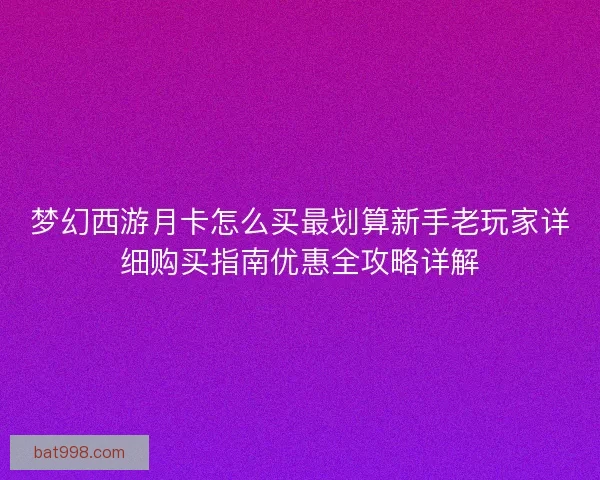 梦幻西游月卡怎么买最划算新手老玩家详细购买指南优惠全攻略详解