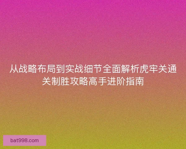 从战略布局到实战细节全面解析虎牢关通关制胜攻略高手进阶指南