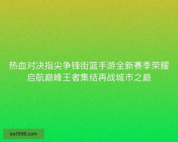 热血对决指尖争锋街篮手游全新赛季荣耀启航巅峰王者集结再战城市之巅