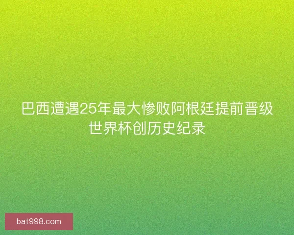 巴西遭遇25年最大惨败阿根廷提前晋级世界杯创历史纪录