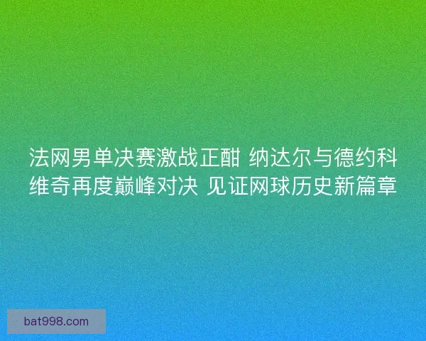 法网男单决赛激战正酣 纳达尔与德约科维奇再度巅峰对决 见证网球历史新篇章