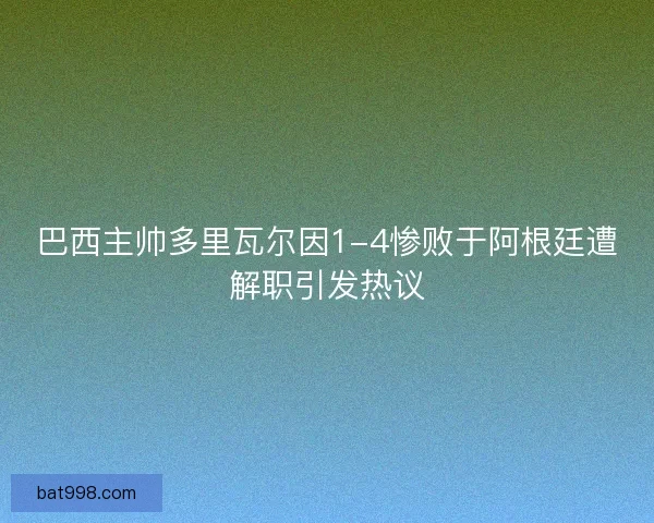 巴西主帅多里瓦尔因1-4惨败于阿根廷遭解职引发热议