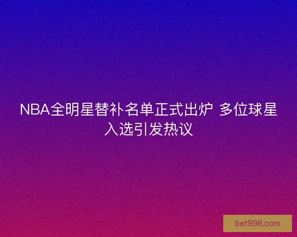 NBA全明星替补名单正式出炉 多位球星入选引发热议