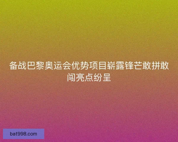 备战巴黎奥运会优势项目崭露锋芒敢拼敢闯亮点纷呈