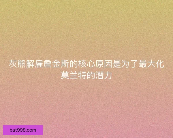 灰熊解雇詹金斯的核心原因是为了最大化莫兰特的潜力