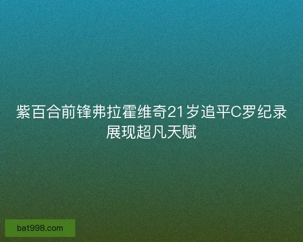 紫百合前锋弗拉霍维奇21岁追平C罗纪录展现超凡天赋