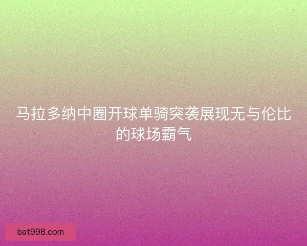 马拉多纳中圈开球单骑突袭展现无与伦比的球场霸气