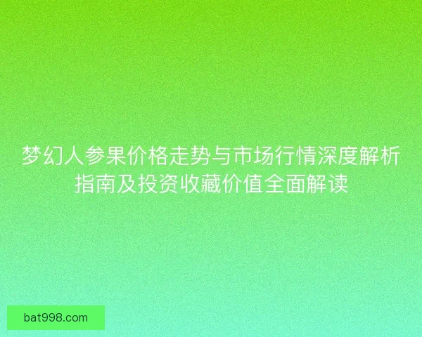 梦幻人参果价格走势与市场行情深度解析指南及投资收藏价值全面解读