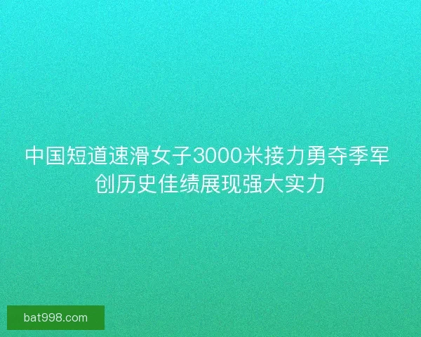 中国短道速滑女子3000米接力勇夺季军 创历史佳绩展现强大实力