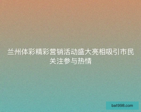 兰州体彩精彩营销活动盛大亮相吸引市民关注参与热情