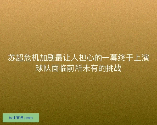 苏超危机加剧最让人担心的一幕终于上演球队面临前所未有的挑战