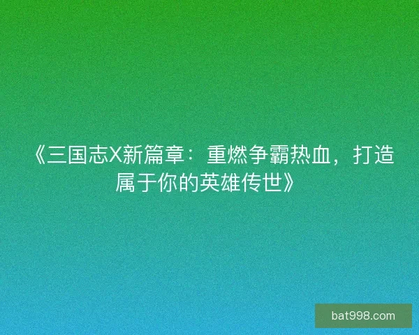 《三国志X新篇章：重燃争霸热血，打造属于你的英雄传世》