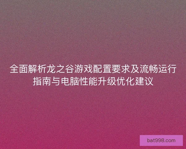 全面解析龙之谷游戏配置要求及流畅运行指南与电脑性能升级优化建议