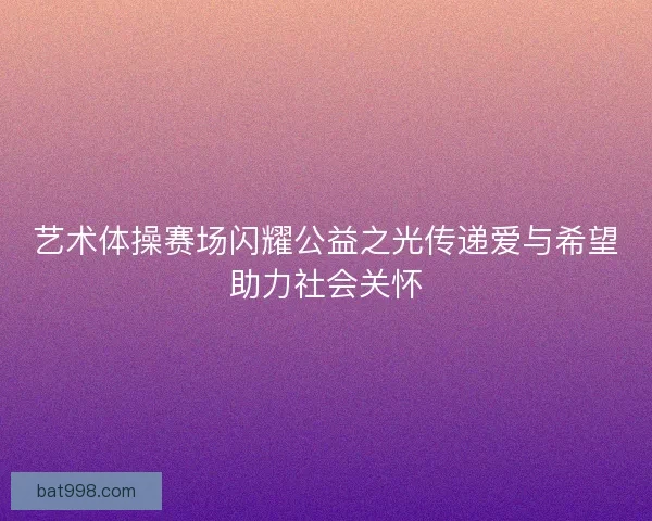 艺术体操赛场闪耀公益之光传递爱与希望助力社会关怀
