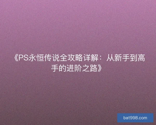 《PS永恒传说全攻略详解：从新手到高手的进阶之路》