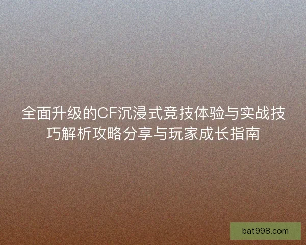 全面升级的CF沉浸式竞技体验与实战技巧解析攻略分享与玩家成长指南