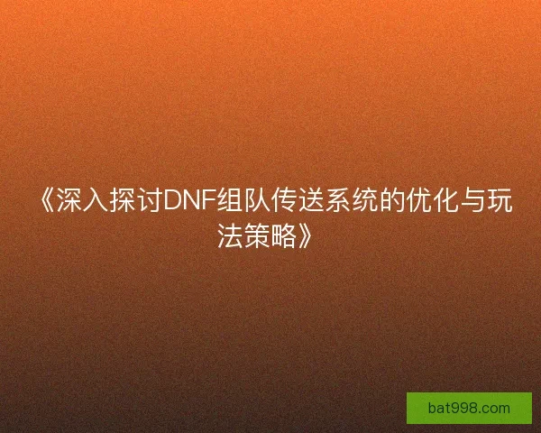 《深入探讨DNF组队传送系统的优化与玩法策略》