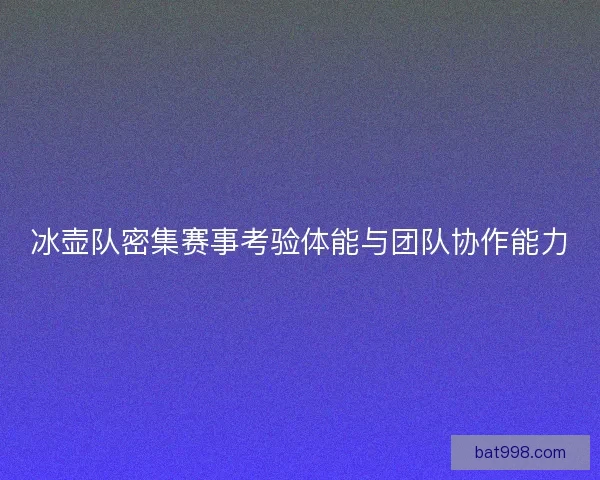 冰壶队密集赛事考验体能与团队协作能力
