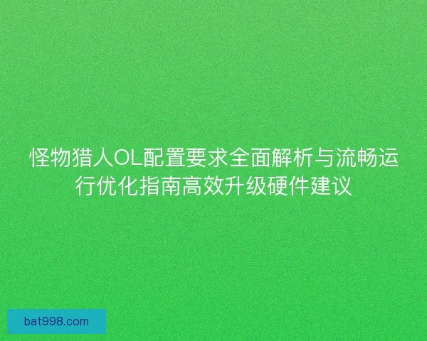 怪物猎人OL配置要求全面解析与流畅运行优化指南高效升级硬件建议