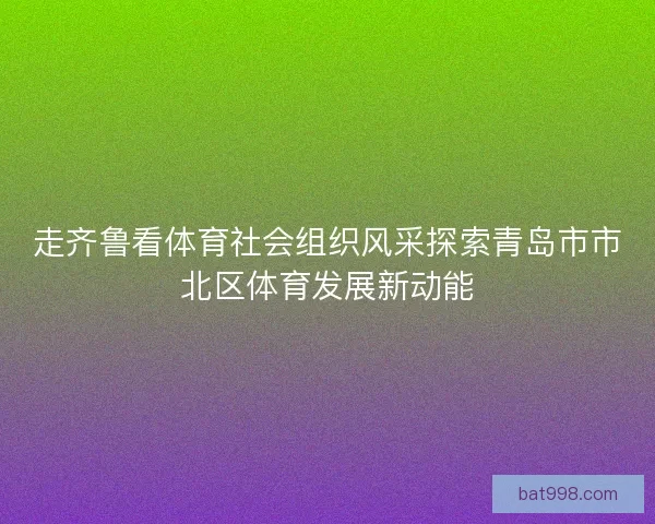 走齐鲁看体育社会组织风采探索青岛市市北区体育发展新动能