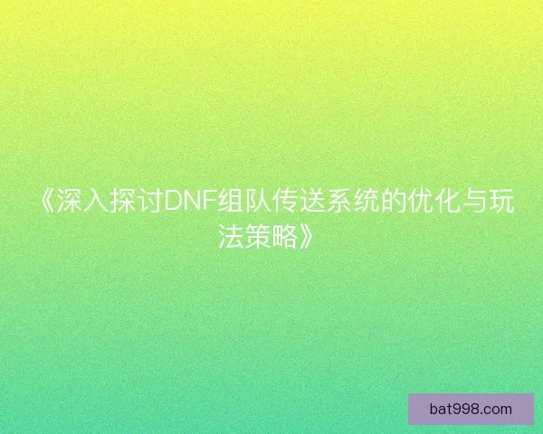 《深入探讨DNF组队传送系统的优化与玩法策略》
