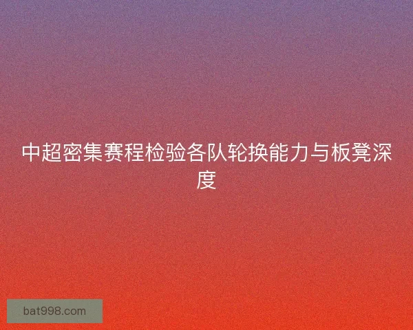 中超密集赛程检验各队轮换能力与板凳深度